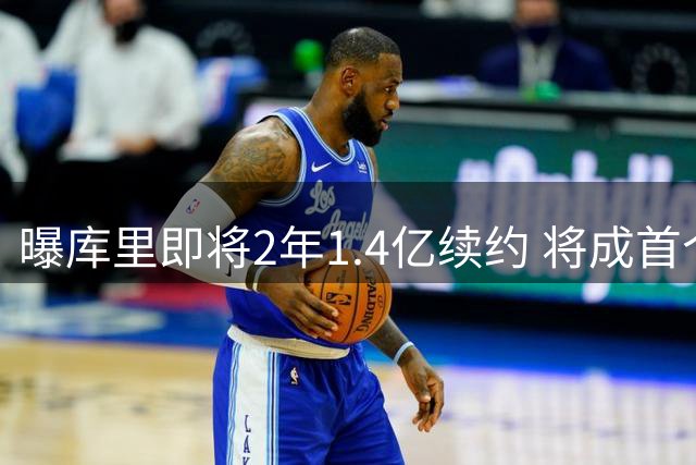 曝库里即将2年1.4亿续约 将成首个总薪资破6亿球员